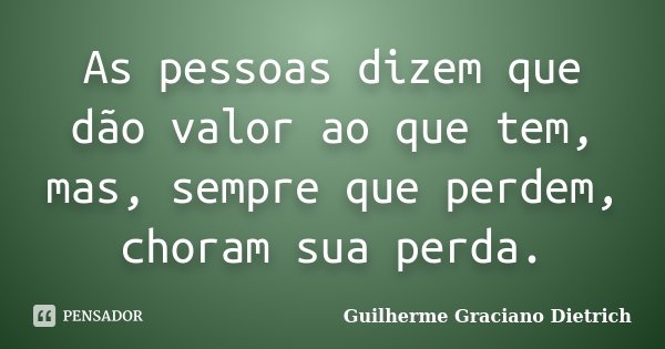 As pessoas dizem que dão valor ao que tem, mas, sempre que perdem, choram sua perda.... Frase de Guilherme Graciano Dietrich.