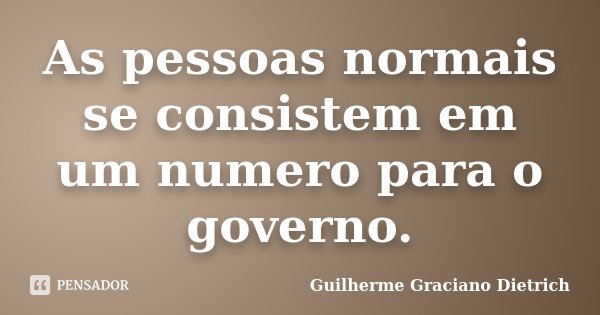 As pessoas normais se consistem em um numero para o governo.... Frase de Guilherme Graciano Dietrich.