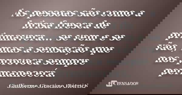 As pessoas são como a brisa fresca de primavera... se vem e se vão, mas a sensação que nos provoca sempre permanecerá.... Frase de Guilherme Graciano Dietrich.