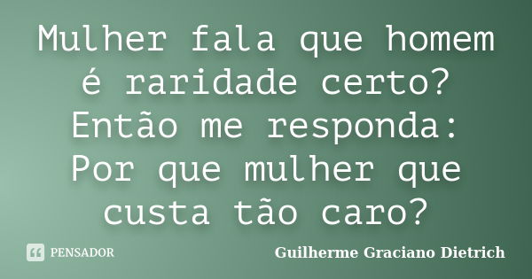 Mulher fala que homem é raridade certo? Então me responda: Por que mulher que custa tão caro?... Frase de Guilherme Graciano Dietrich.