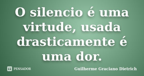 O silencio é uma virtude, usada drasticamente é uma dor.... Frase de Guilherme Graciano Dietrich.