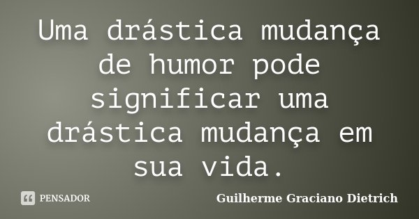 Uma drástica mudança de humor pode significar uma drástica mudança em sua vida.... Frase de Guilherme Graciano Dietrich.