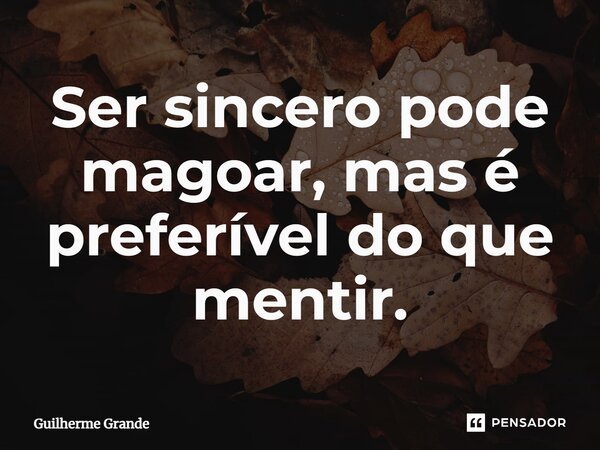 ⁠Ser sincero pode magoar, mas é preferível do que mentir.... Frase de Guilherme Grande.