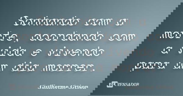 Sonhando com a morte, acordando com a vida e vivendo para um dia morrer.... Frase de Guilherme Grison.