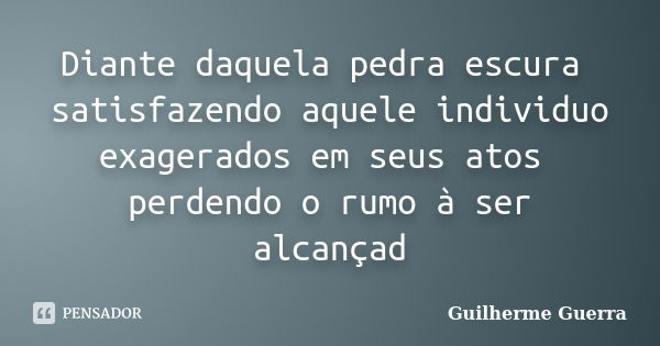 Diante daquela pedra escura satisfazendo aquele individuo exagerados em seus atos perdendo o rumo à ser alcançad... Frase de Guilherme Guerra.