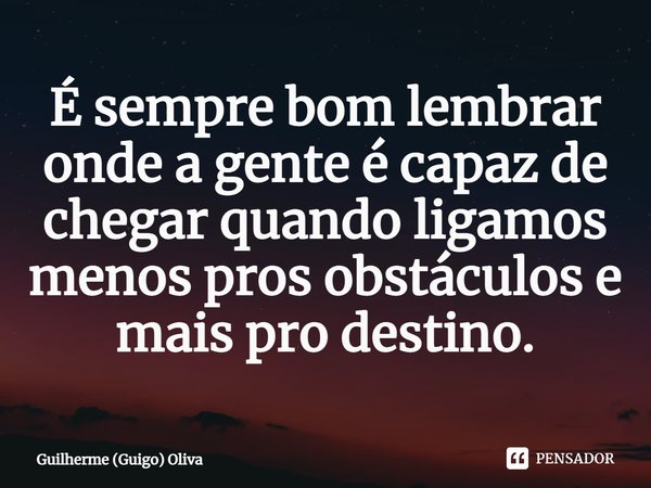 ⁠⁠É sempre bom lembrar onde a gente é capaz de chegar quando ligamos menos pros obstáculos e mais pro destino.... Frase de Guilherme (Guigo) Oliva.