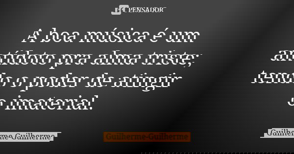 A boa música é um antídoto pra alma triste; tendo o poder de atingir o imaterial.... Frase de Guilherme Guilherme.