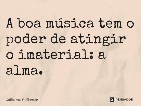 ⁠A boa música tem o poder de atingir o imaterial: a alma.... Frase de Guilherme Guilherme.