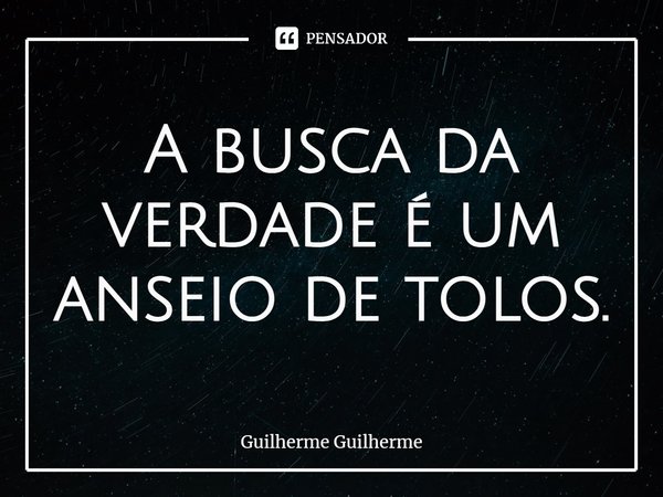 ⁠A busca da verdade é um anseio de tolos.... Frase de Guilherme Guilherme.