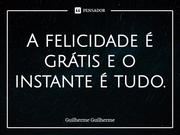 ⁠A felicidade é grátis e o instante é tudo.... Frase de Guilherme Guilherme.