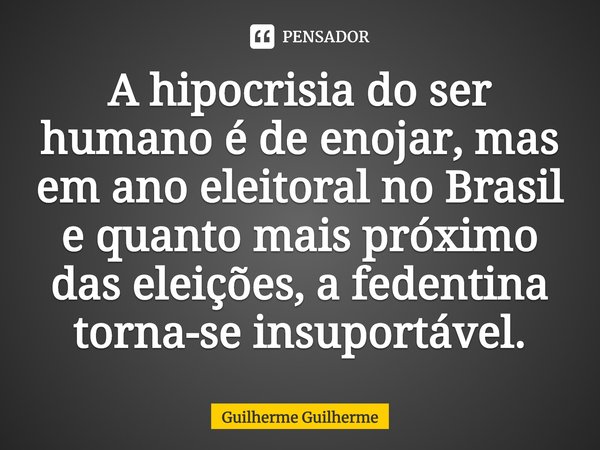 ⁠A hipocrisia do ser humano é de enojar, mas em ano eleitoral no Brasil e quanto mais próximo das eleições, a fedentina torna-se insuportável.... Frase de Guilherme Guilherme.