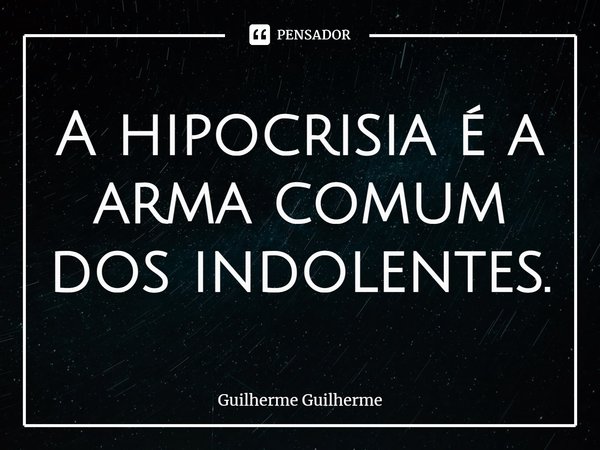 ⁠A hipocrisia é a arma comum dos indolentes.... Frase de Guilherme Guilherme.