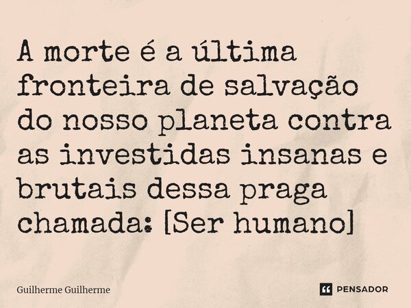 ⁠A morte é a última fronteira de salvação do nosso planeta contra as investidas insanas e brutais dessa praga chamada: [Ser humano]... Frase de Guilherme Guilherme.