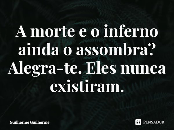 ⁠A morte e o inferno ainda o assombra?
Alegra-te.Eles nunca existiram.... Frase de Guilherme Guilherme.