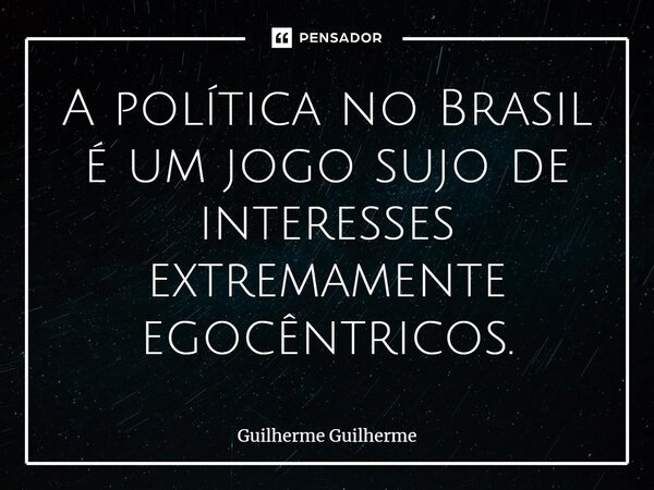 ⁠A política no Brasil é um jogo sujo de interesses extremamente egocêntricos.... Frase de Guilherme Guilherme.