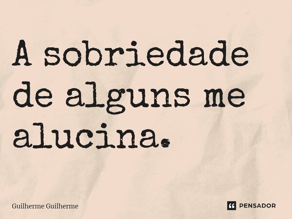 ⁠A sobriedade de alguns me alucina.... Frase de Guilherme Guilherme.