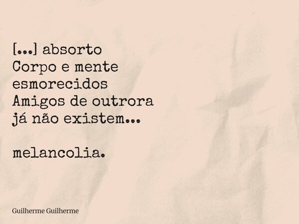 [...] absorto Corpo e mente esmorecidos Amigos de outrora já não existem... melancolia.... Frase de Guilherme Guilherme.