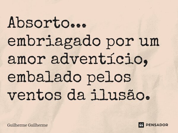 ⁠Absorto... embriagado por um amor adventício, embalado pelos ventos da ilusão.... Frase de Guilherme Guilherme.