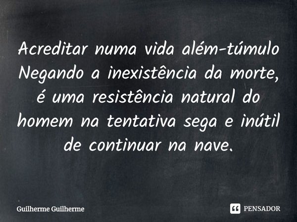 ⁠Acreditar numa vida além-túmulo Negando a inexistência da morte, é uma resistência natural do homem na tentativa sega e inútil de continuar na nave.... Frase de Guilherme Guilherme.