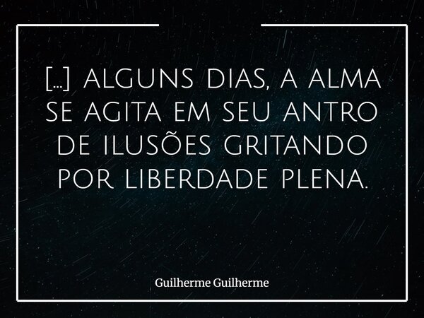 [...] alguns dias, a alma se agita em seu antro de ilusões gritando por liberdade plena. ⁠... Frase de Guilherme Guilherme.