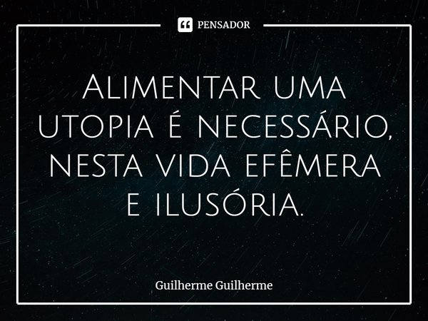 ⁠Alimentar uma utopia é necessário, nesta vida efêmera e ilusória.... Frase de Guilherme Guilherme.