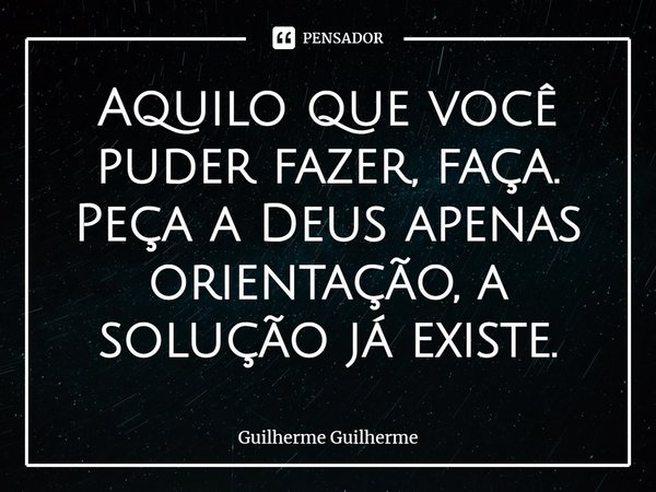 ⁠Aquilo que você puder fazer, faça. Peça a Deus apenas orientação, a solução já existe.... Frase de Guilherme Guilherme.