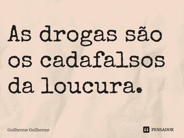 ⁠As drogas são os cadafalsos da loucura.... Frase de Guilherme Guilherme.