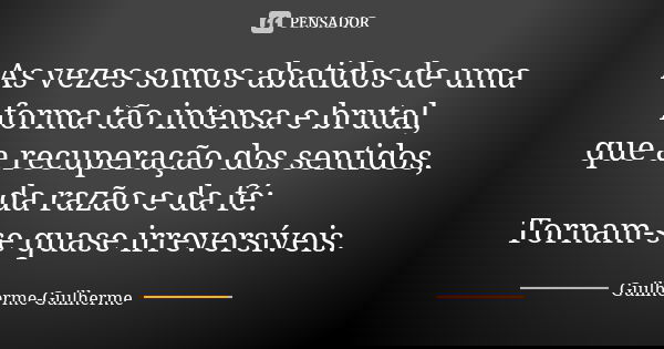 As vezes somos abatidos de uma forma tão intensa e brutal, que a recuperação dos sentidos, da razão e da fé: Tornam-se quase irreversíveis.... Frase de Guilherme Guilherme.
