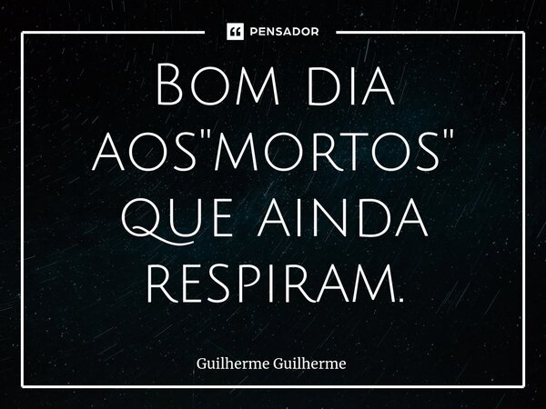 ⁠Bom dia aos "mortos" que ainda respiram.... Frase de Guilherme Guilherme.