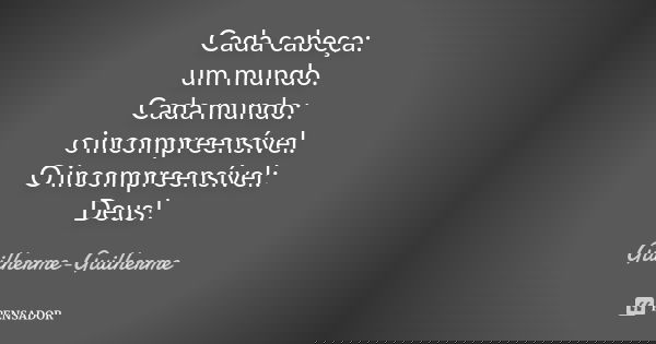 Cada cabeça: um mundo. Cada mundo: o incompreensível. O incompreensível: Deus!... Frase de Guilherme Guilherme.