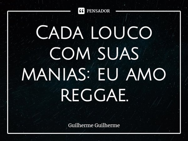 ⁠Cada louco com suas manias: eu amo reggae.... Frase de Guilherme Guilherme.