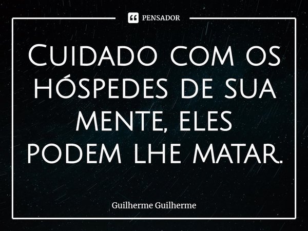 ⁠Cuidado com os hóspedes de sua mente, eles podem lhe matar.... Frase de Guilherme Guilherme.