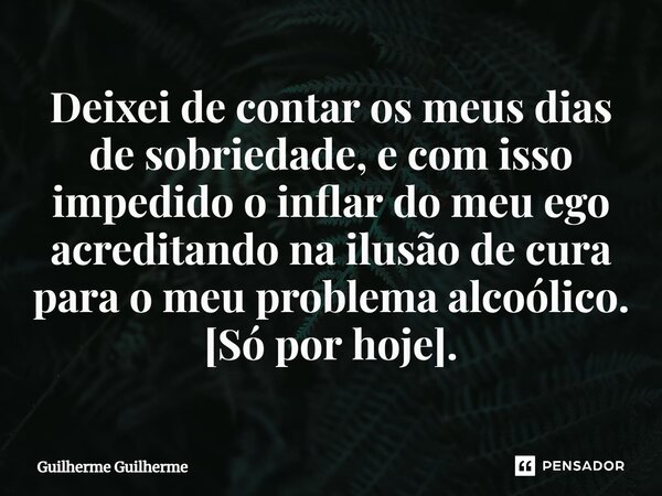 ⁠Deixei de contar os meus dias de sobriedade, e com isso impedido o inflar do meu ego acreditando na ilusão de cura para o meu problema alcoólico. [Só por hoje]... Frase de Guilherme Guilherme.