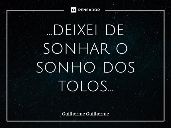 ⁠...deixei de sonhar o sonho dos tolos...... Frase de Guilherme Guilherme.