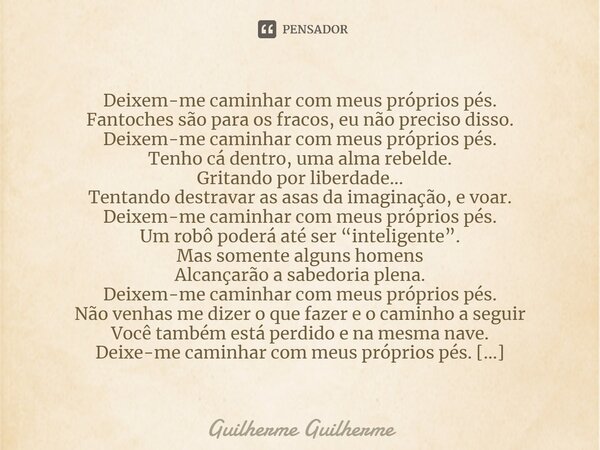 ⁠Deixem-me caminhar com meus próprios pés. Fantoches são para os fracos, eu não preciso disso. Deixem-me caminhar com meus próprios pés. Tenho cá dentro, uma al... Frase de Guilherme Guilherme.