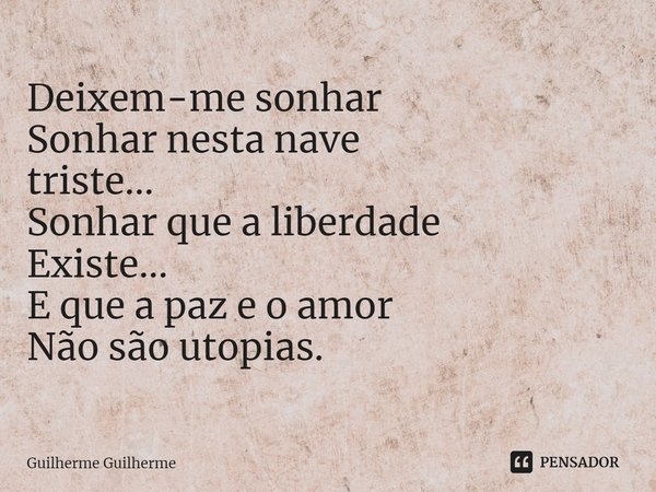 Deixem-me sonhar
Sonhar nesta nave
triste...
Sonhar que a liberdade
Existe...
E que a paz e o amor
Não são utopias.... Frase de Guilherme Guilherme.