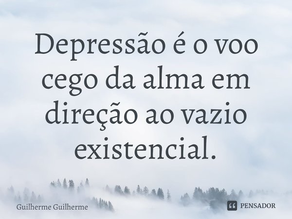 ⁠Depressão é o voo cego da alma em direção ao vazio existencial.... Frase de Guilherme Guilherme.