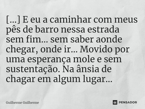 ⁠[...] E eu a caminhar com meus pês de barro nessa estrada sem fim... sem saber aonde chegar, onde ir... Movido por uma esperança mole e sem sustentação. Na âns... Frase de Guilherme Guilherme.