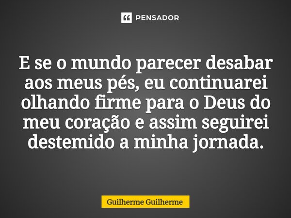 ⁠ ⁠E se o mundo parecer desabar aos meus pés, eu continuarei olhando firme para o Deus do meu coração e assim seguirei destemido a minha jornada.... Frase de Guilherme Guilherme.