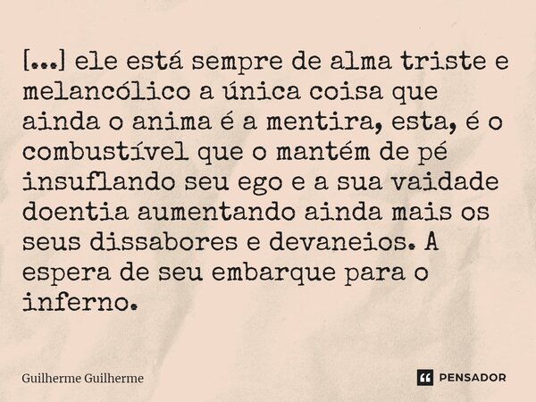 ⁠[...] ele está sempre de alma triste e melancólico a única coisa que ainda o anima é a mentira, esta, é o combustível que o mantém de pé insuflando seu ego e a... Frase de Guilherme Guilherme.