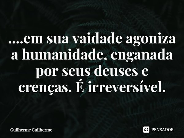 ⁠....em sua vaidade agoniza a humanidade, enganada por seus deuses e crenças. É irreversível.... Frase de Guilherme Guilherme.