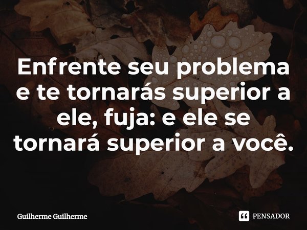 ⁠Enfrente seu problema e te tornarás superior a ele, fuja: e ele se tornará superior a você.... Frase de Guilherme Guilherme.