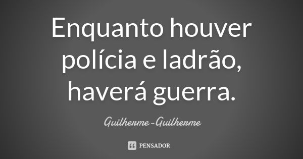 Enquanto houver polícia e ladrão, haverá guerra.... Frase de Guilherme Guilherme.