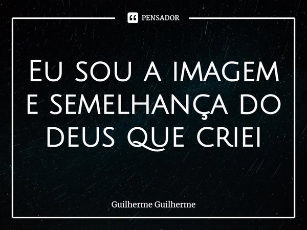 ⁠Eu sou a imagem e semelhança do deus que criei... Frase de Guilherme Guilherme.