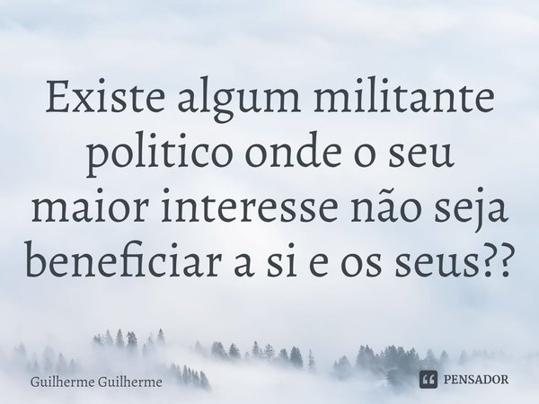 ⁠⁠Existe algum militante politico onde o seu maior interesse não seja beneficiar a si e os seus??... Frase de Guilherme Guilherme.