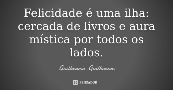 Felicidade é uma ilha: cercada de livros e aura mística por todos os lados.... Frase de Guilherme Guilherme.