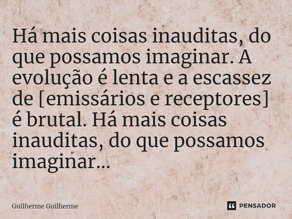 ⁠Há mais coisas inauditas, do que possamos imaginar. A evolução é lenta e a escassez de [emissários e receptores] é brutal. Há mais coisas inauditas, do que pos... Frase de Guilherme Guilherme.