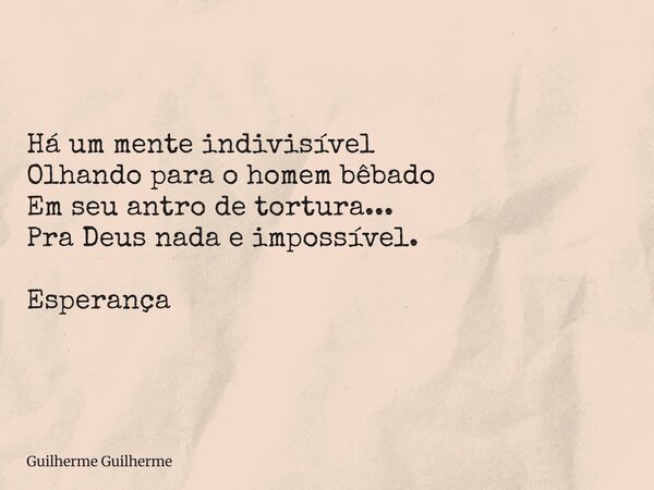 Há um mente indivisível Olhando para o homem bêbado Em seu antro de tortura... Pra Deus nada e impossível. Esperança... Frase de Guilherme Guilherme.