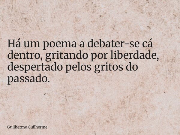 Há um poema a debater-se cá dentro, gritando por liberdade, despertado pelos gritos do passado.... Frase de Guilherme Guilherme.