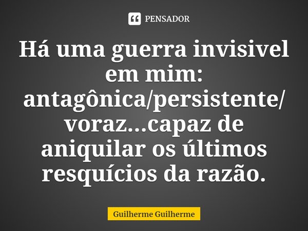 ⁠Há uma guerra invisível em mim: antagônica/persistente/voraz...capaz de aniquilar os últimos resquícios da razão.... Frase de Guilherme Guilherme.